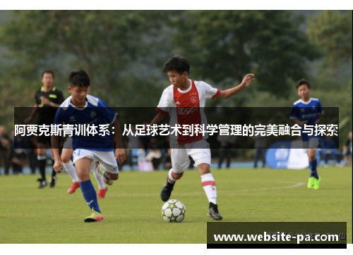阿贾克斯青训体系:从足球艺术到科学管理的完美融合与探索 阿贾克斯青训体系:从足球艺术到科学管理的完美融合与探索