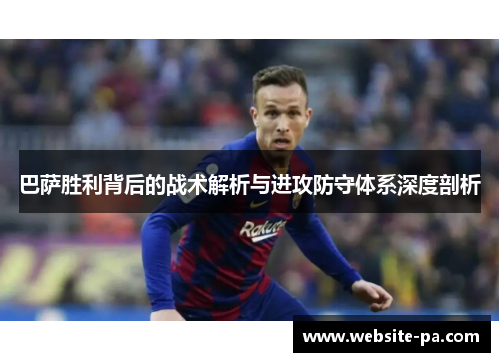 巴萨胜利背后的战术解析与进攻防守体系深度剖析 巴萨胜利背后的战术解析与进攻防守体系深度剖析