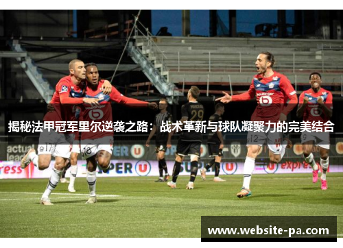 揭秘法甲冠军里尔逆袭之路:战术革新与球队凝聚力的完美结合 揭秘法甲冠军里尔逆袭之路:战术革新与球队凝聚力的完美结合
