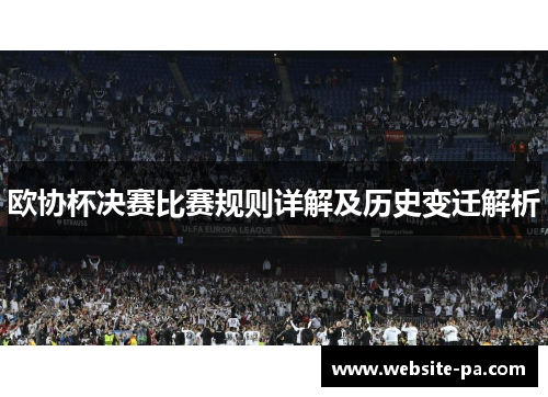 欧协杯决赛比赛规则详解及历史变迁解析 欧协杯决赛比赛规则详解及历史变迁解析