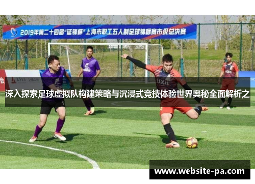 深入探索足球虚拟队构建策略与沉浸式竞技体验世界奥秘全面解析之