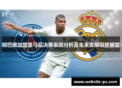姆巴佩加盟皇马后决赛表现分析及未来发展前景展望