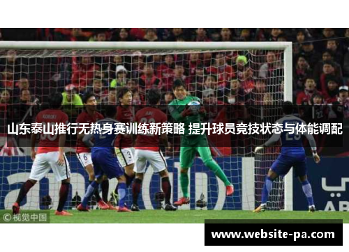 山东泰山推行无热身赛训练新策略 提升球员竞技状态与体能调配