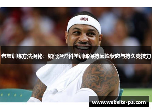 老詹训练方法揭秘:如何通过科学训练保持巅峰状态与持久竞技力 老詹训练方法揭秘:如何通过科学训练保持巅峰状态与持久竞技力