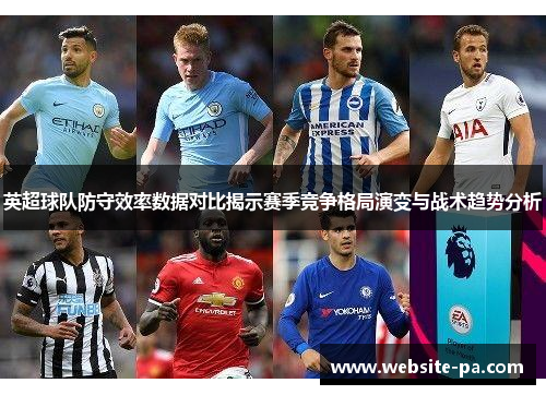 英超球队防守效率数据对比揭示赛季竞争格局演变与战术趋势分析 英超球队防守效率数据对比揭示赛季竞争格局演变与战术趋势分析