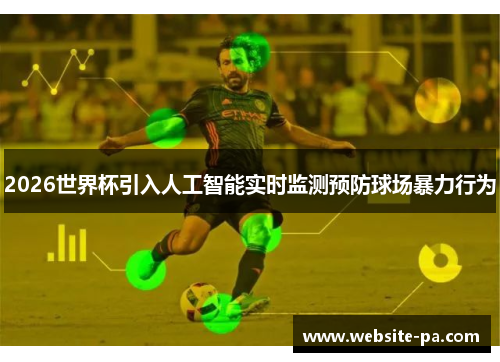 2026世界杯引入人工智能实时监测预防球场暴力行为