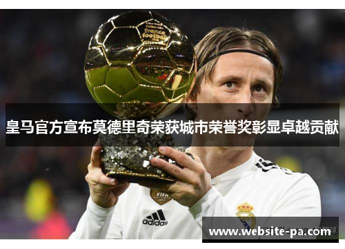 皇马官方宣布莫德里奇荣获城市荣誉奖彰显卓越贡献