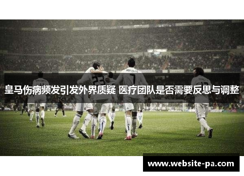 皇马伤病频发引发外界质疑 医疗团队是否需要反思与调整