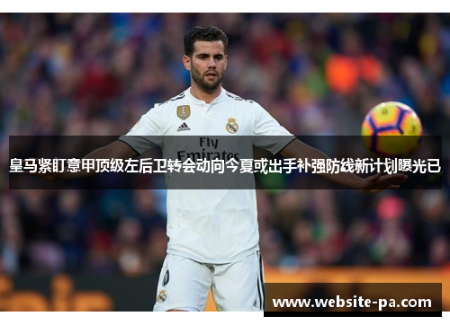 皇马紧盯意甲顶级左后卫转会动向今夏或出手补强防线新计划曝光已