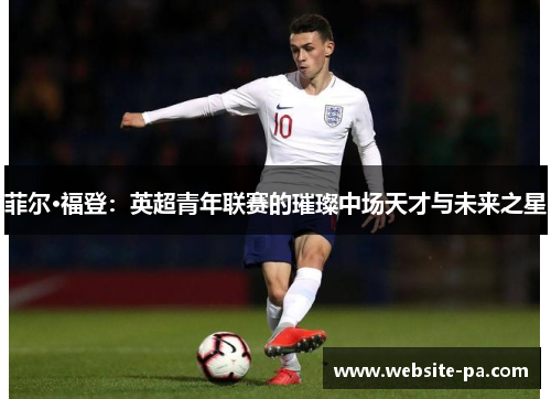 菲尔·福登:英超青年联赛的璀璨中场天才与未来之星 菲尔·福登:英超青年联赛的璀璨中场天才与未来之星