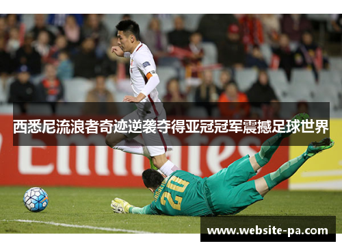 西悉尼流浪者奇迹逆袭夺得亚冠冠军震撼足球世界 西悉尼流浪者奇迹逆袭夺得亚冠冠军震撼足球世界