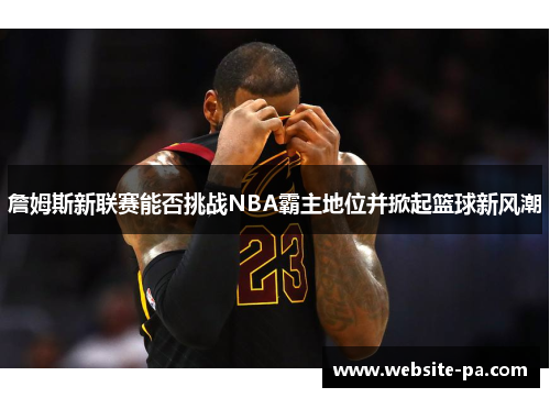 詹姆斯新联赛能否挑战NBA霸主地位并掀起篮球新风潮