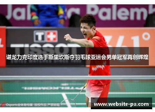 谌龙力克印度选手斯里坎斯夺羽毛球亚运会男单冠军再创辉煌