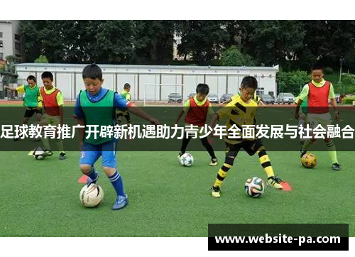 足球教育推广开辟新机遇助力青少年全面发展与社会融合