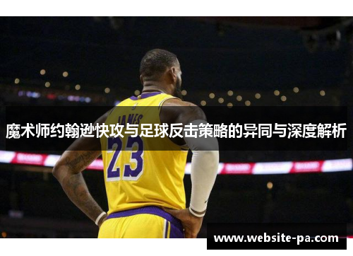 魔术师约翰逊快攻与足球反击策略的异同与深度解析 魔术师约翰逊快攻与足球反击策略的异同与深度解析