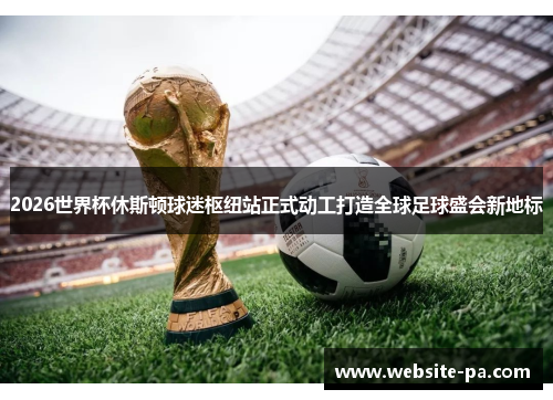 2026世界杯休斯顿球迷枢纽站正式动工打造全球足球盛会新地标
