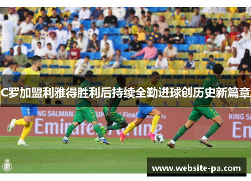 C罗加盟利雅得胜利后持续全勤进球创历史新篇章 C罗加盟利雅得胜利后持续全勤进球创历史新篇章