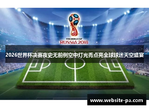 2026世界杯决赛夜史无前例空中灯光秀点亮全球球迷天空盛宴 2026世界杯决赛夜史无前例空中灯光秀点亮全球球迷天空盛宴