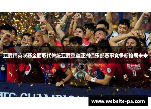 亚冠精英联赛全面取代传统亚冠重塑亚洲俱乐部赛事竞争新格局未来 亚冠精英联赛全面取代传统亚冠重塑亚洲俱乐部赛事竞争新格局未来