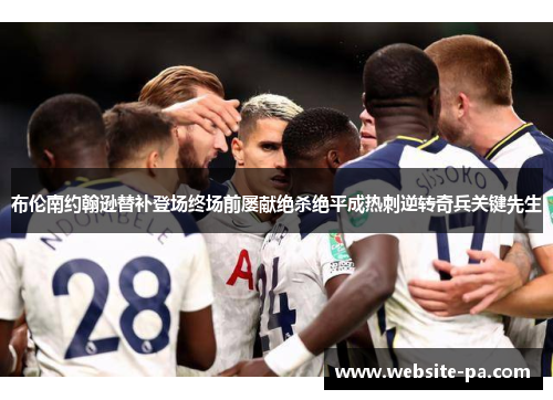 布伦南约翰逊替补登场终场前屡献绝杀绝平成热刺逆转奇兵关键先生