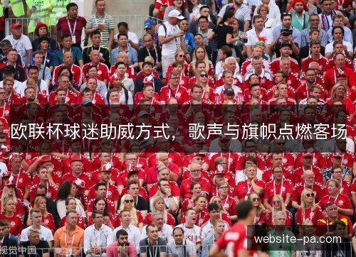 欧联杯球迷助威方式，歌声与旗帜点燃客场