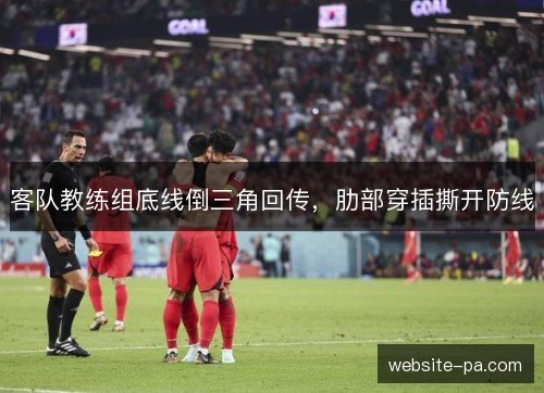 客队教练组底线倒三角回传,肋部穿插撕开防线 客队教练组底线倒三角回传,肋部穿插撕开防线